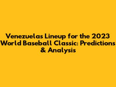 Venezuela's Lineup for the 2023 World Baseball Classic: Predictions & Analysis
