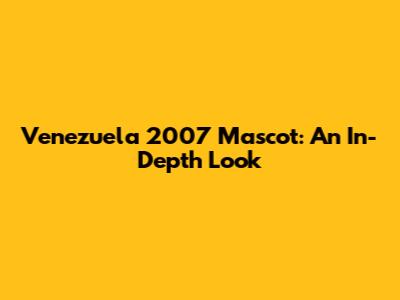 Venezuela 2007 Mascot: An In-Depth Look