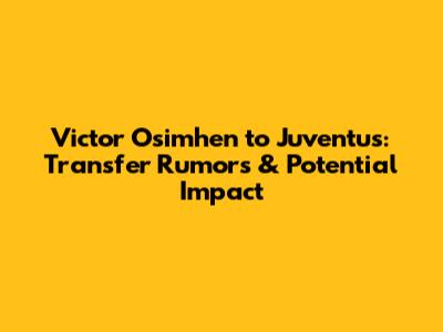 Victor Osimhen to Juventus: Transfer Rumors & Potential Impact