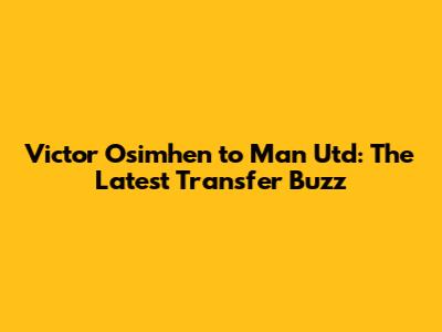 Victor Osimhen to Man Utd: The Latest Transfer Buzz