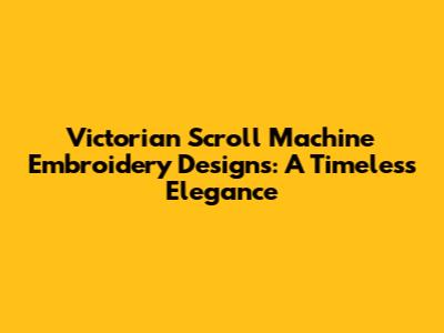 Victorian Scroll Machine Embroidery Designs: A Timeless Elegance