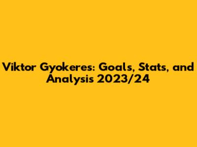 Viktor Gyokeres: Goals, Stats, and Analysis 2023/24