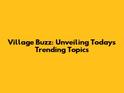 Village Buzz: Unveiling Today's Trending Topics