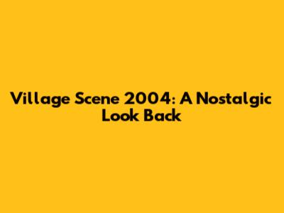 Village Scene 2004: A Nostalgic Look Back