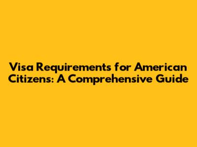 Visa Requirements for American Citizens: A Comprehensive Guide