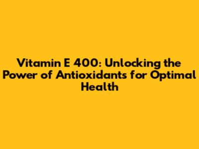 Vitamin E 400: Unlocking the Power of Antioxidants for Optimal Health