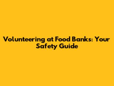 Volunteering at Food Banks: Your Safety Guide