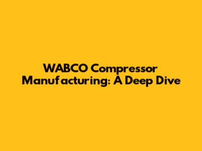 WABCO Compressor Manufacturing: A Deep Dive