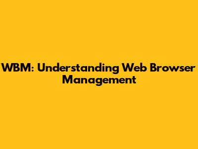 WBM: Understanding Web Browser Management