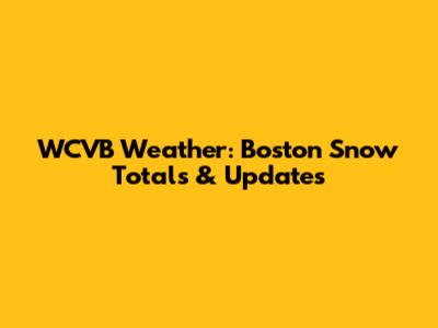 WCVB Weather: Boston Snow Totals & Updates
