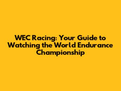 WEC Racing: Your Guide to Watching the World Endurance Championship