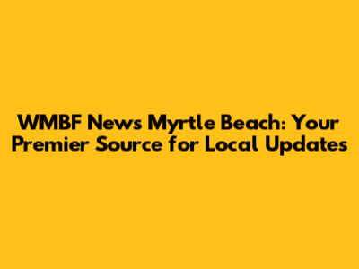 WMBF News Myrtle Beach: Your Premier Source for Local Updates