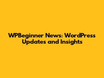WPBeginner News: WordPress Updates and Insights
