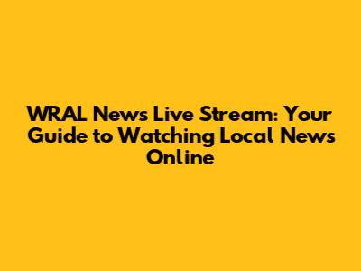 WRAL News Live Stream: Your Guide to Watching Local News Online