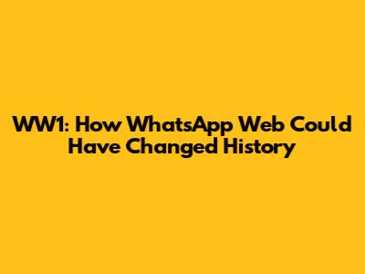WW1: How WhatsApp Web Could Have Changed History