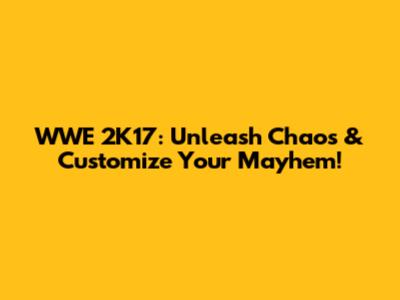 WWE 2K17: Unleash Chaos & Customize Your Mayhem!