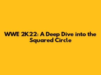 WWE 2K22: A Deep Dive into the Squared Circle