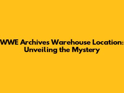 WWE Archives Warehouse Location: Unveiling the Mystery