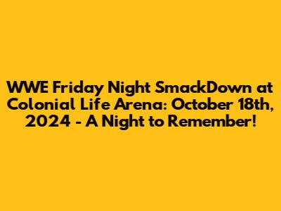 WWE Friday Night SmackDown at Colonial Life Arena: October 18th, 2024 - A Night to Remember!