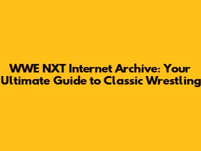 WWE NXT Internet Archive: Your Ultimate Guide to Classic Wrestling