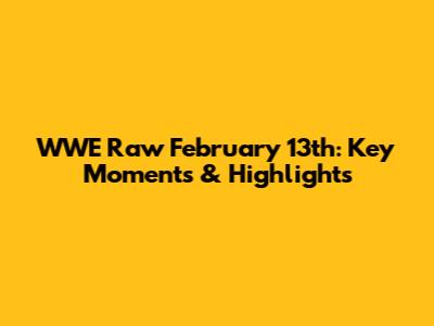 WWE Raw February 13th: Key Moments & Highlights