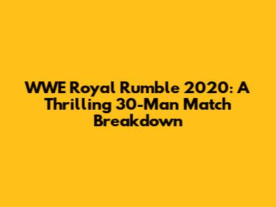 WWE Royal Rumble 2020: A Thrilling 30-Man Match Breakdown