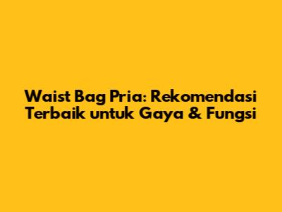 Waist Bag Pria: Rekomendasi Terbaik untuk Gaya & Fungsi