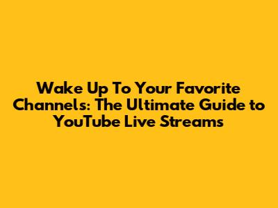 Wake Up To Your Favorite Channels: The Ultimate Guide to YouTube Live Streams