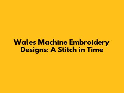 Wales Machine Embroidery Designs: A Stitch in Time
