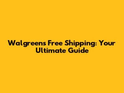 Walgreens Free Shipping: Your Ultimate Guide
