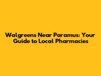 Walgreens Near Paramus: Your Guide to Local Pharmacies
