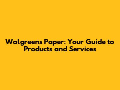 Walgreens Paper: Your Guide to Products and Services