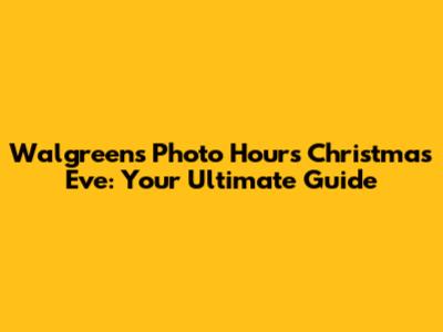 Walgreens Photo Hours Christmas Eve: Your Ultimate Guide