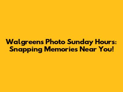 Walgreens Photo Sunday Hours: Snapping Memories Near You!