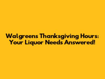 Walgreens Thanksgiving Hours: Your Liquor Needs Answered!