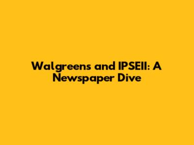 Walgreens and IPSEII: A Newspaper Dive