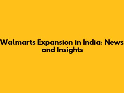 Walmart's Expansion in India: News and Insights