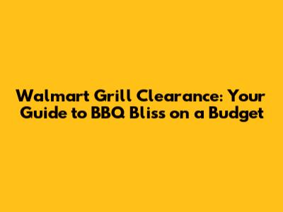 Walmart Grill Clearance: Your Guide to BBQ Bliss on a Budget