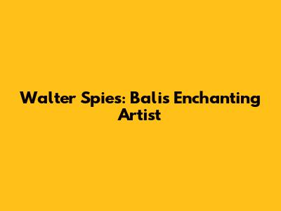 Walter Spies: Bali's Enchanting Artist