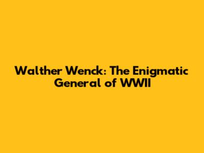 Walther Wenck: The Enigmatic General of WWII