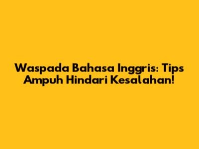 Waspada Bahasa Inggris: Tips Ampuh Hindari Kesalahan!