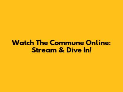 Watch 'The Commune' Online: Stream & Dive In!