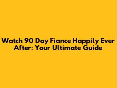 Watch 90 Day Fiance Happily Ever After: Your Ultimate Guide