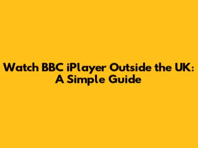 Watch BBC iPlayer Outside the UK: A Simple Guide