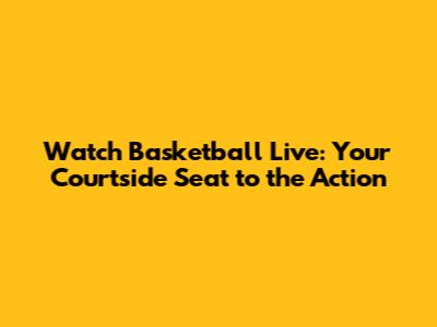 Watch Basketball Live: Your Courtside Seat to the Action