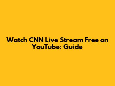 Watch CNN Live Stream Free on YouTube: Guide