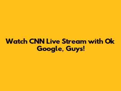 Watch CNN Live Stream with Ok Google, Guys!