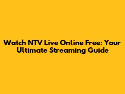 Watch NTV Live Online Free: Your Ultimate Streaming Guide