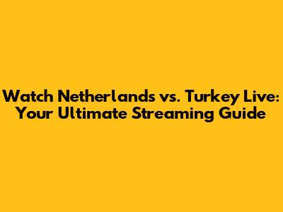 Watch Netherlands vs. Turkey Live: Your Ultimate Streaming Guide