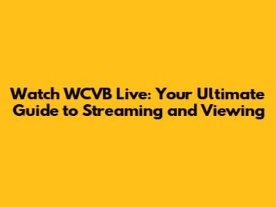 Watch WCVB Live: Your Ultimate Guide to Streaming and Viewing